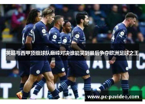 英超与西甲顶级球队巅峰对决谁能笑到最后争夺欧洲足球之王 英超与西甲顶级球队巅峰对决谁能笑到最后争夺欧洲足球之王