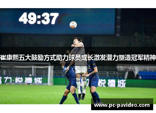 崔康熙五大鼓励方式助力球员成长激发潜力塑造冠军精神