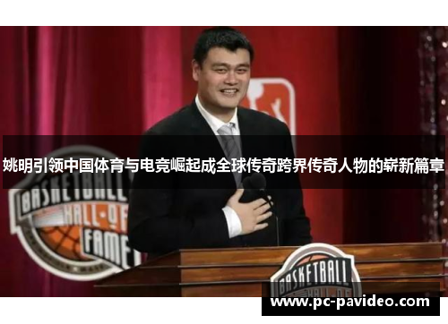 姚明引领中国体育与电竞崛起成全球传奇跨界传奇人物的崭新篇章
