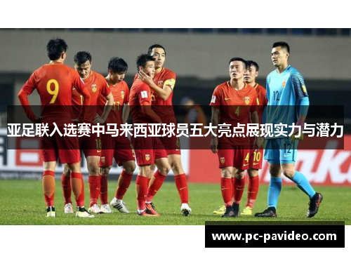 亚足联入选赛中马来西亚球员五大亮点展现实力与潜力 亚足联入选赛中马来西亚球员五大亮点展现实力与潜力
