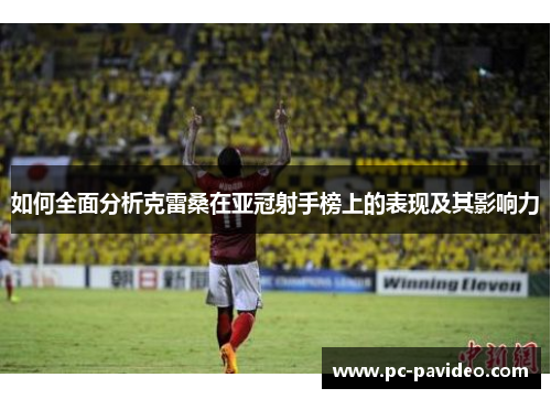 如何全面分析克雷桑在亚冠射手榜上的表现及其影响力 如何全面分析克雷桑在亚冠射手榜上的表现及其影响力