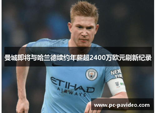 曼城即将与哈兰德续约年薪超2400万欧元刷新纪录 曼城即将与哈兰德续约年薪超2400万欧元刷新纪录