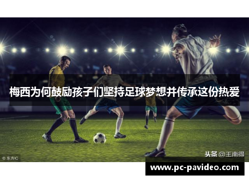 梅西为何鼓励孩子们坚持足球梦想并传承这份热爱 梅西为何鼓励孩子们坚持足球梦想并传承这份热爱