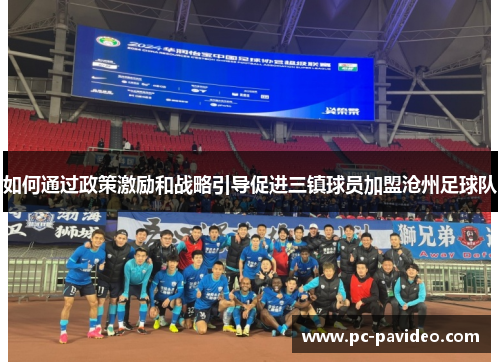 如何通过政策激励和战略引导促进三镇球员加盟沧州足球队 如何通过政策激励和战略引导促进三镇球员加盟沧州足球队