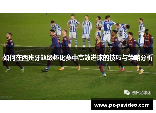 如何在西班牙超级杯比赛中高效进球的技巧与策略分析