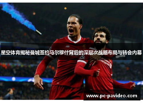 星空体育揭秘曼城签约马尔穆什背后的深层次战略布局与转会内幕 星空体育揭秘曼城签约马尔穆什背后的深层次战略布局与转会内幕