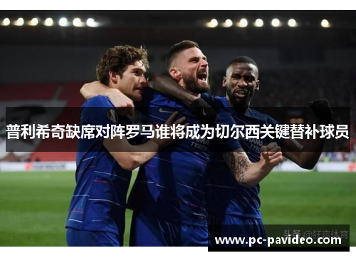 普利希奇缺席对阵罗马谁将成为切尔西关键替补球员 普利希奇缺席对阵罗马谁将成为切尔西关键替补球员