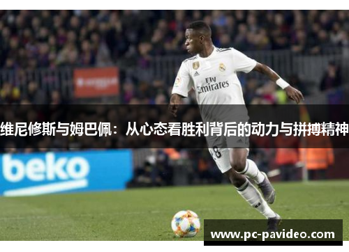 维尼修斯与姆巴佩:从心态看胜利背后的动力与拼搏精神 维尼修斯与姆巴佩:从心态看胜利背后的动力与拼搏精神