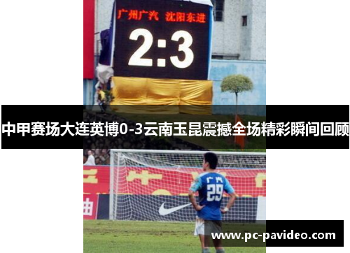 中甲赛场大连英博0-3云南玉昆震撼全场精彩瞬间回顾 中甲赛场大连英博0-3云南玉昆震撼全场精彩瞬间回顾