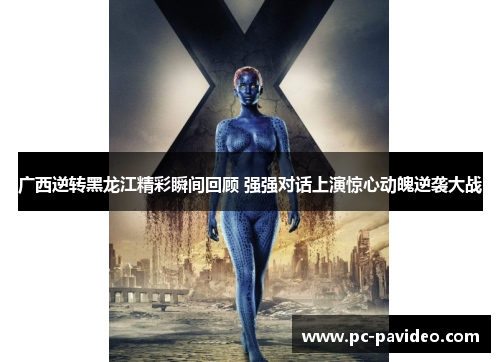 广西逆转黑龙江精彩瞬间回顾 强强对话上演惊心动魄逆袭大战 广西逆转黑龙江精彩瞬间回顾 强强对话上演惊心动魄逆袭大战
