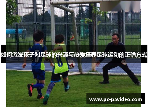 如何激发孩子对足球的兴趣与热爱培养足球运动的正确方式 如何激发孩子对足球的兴趣与热爱培养足球运动的正确方式