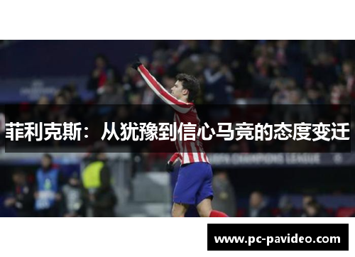 菲利克斯:从犹豫到信心马竞的态度变迁 菲利克斯:从犹豫到信心马竞的态度变迁