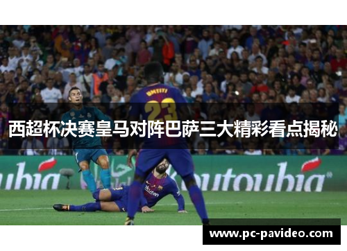 西超杯决赛皇马对阵巴萨三大精彩看点揭秘 西超杯决赛皇马对阵巴萨三大精彩看点揭秘