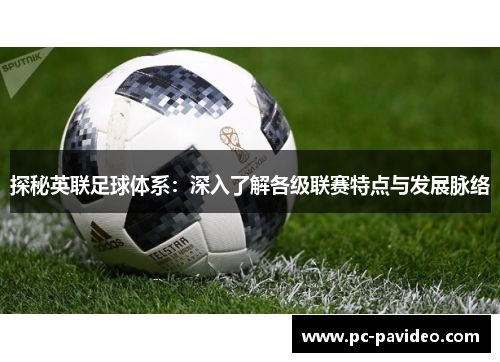 探秘英联足球体系:深入了解各级联赛特点与发展脉络 探秘英联足球体系:深入了解各级联赛特点与发展脉络