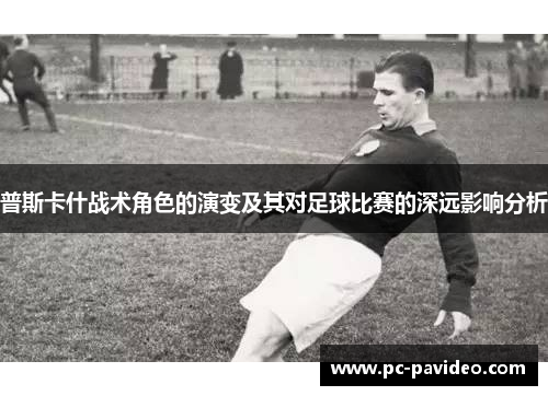 普斯卡什战术角色的演变及其对足球比赛的深远影响分析 普斯卡什战术角色的演变及其对足球比赛的深远影响分析