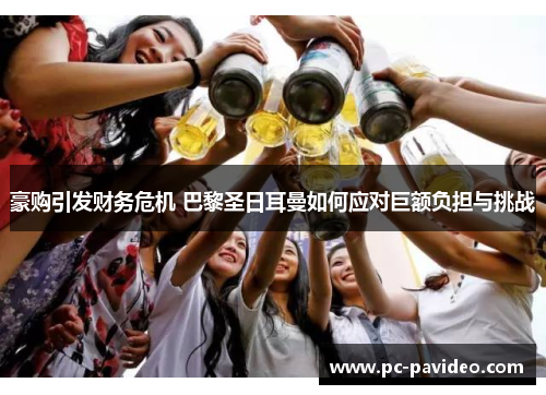 豪购引发财务危机 巴黎圣日耳曼如何应对巨额负担与挑战 豪购引发财务危机 巴黎圣日耳曼如何应对巨额负担与挑战