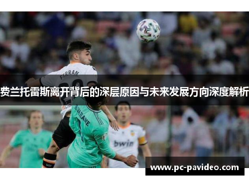 费兰托雷斯离开背后的深层原因与未来发展方向深度解析 费兰托雷斯离开背后的深层原因与未来发展方向深度解析