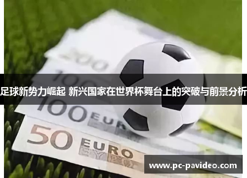 足球新势力崛起 新兴国家在世界杯舞台上的突破与前景分析