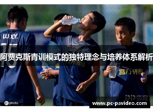 阿贾克斯青训模式的独特理念与培养体系解析 阿贾克斯青训模式的独特理念与培养体系解析