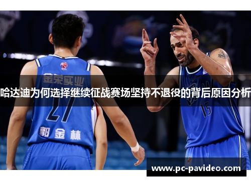 哈达迪为何选择继续征战赛场坚持不退役的背后原因分析 哈达迪为何选择继续征战赛场坚持不退役的背后原因分析