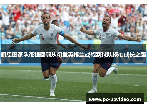 凯恩国家队征程回顾从初登英格兰战袍到球队核心成长之路 凯恩国家队征程回顾从初登英格兰战袍到球队核心成长之路