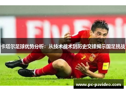 卡塔尔足球优势分析:从技术战术到历史交锋揭示国足挑战 卡塔尔足球优势分析:从技术战术到历史交锋揭示国足挑战