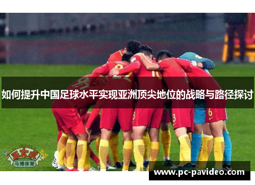 如何提升中国足球水平实现亚洲顶尖地位的战略与路径探讨 如何提升中国足球水平实现亚洲顶尖地位的战略与路径探讨