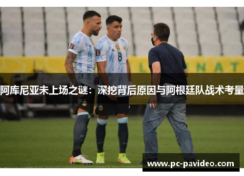 阿库尼亚未上场之谜:深挖背后原因与阿根廷队战术考量 阿库尼亚未上场之谜:深挖背后原因与阿根廷队战术考量
