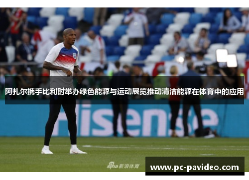 阿扎尔携手比利时举办绿色能源与运动展览推动清洁能源在体育中的应用 阿扎尔携手比利时举办绿色能源与运动展览推动清洁能源在体育中的应用