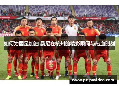 如何为国足加油 桑尼在杭州的精彩瞬间与热血时刻 如何为国足加油 桑尼在杭州的精彩瞬间与热血时刻