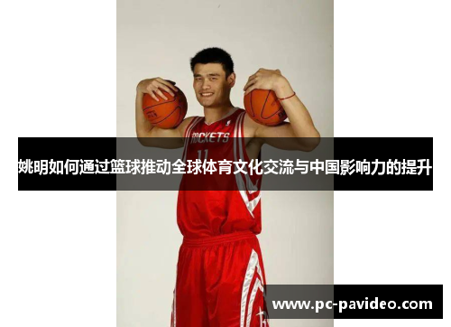 姚明如何通过篮球推动全球体育文化交流与中国影响力的提升 姚明如何通过篮球推动全球体育文化交流与中国影响力的提升