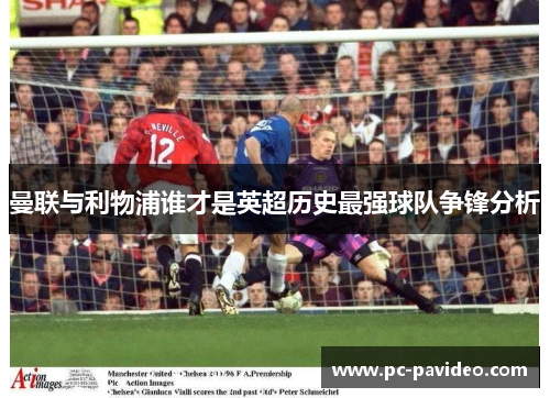 曼联与利物浦谁才是英超历史最强球队争锋分析 曼联与利物浦谁才是英超历史最强球队争锋分析