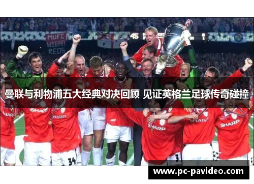 曼联与利物浦五大经典对决回顾 见证英格兰足球传奇碰撞 曼联与利物浦五大经典对决回顾 见证英格兰足球传奇碰撞