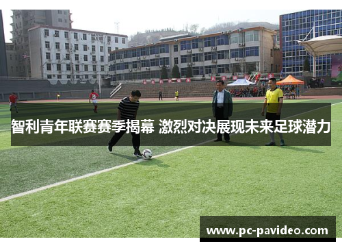 智利青年联赛赛季揭幕 激烈对决展现未来足球潜力