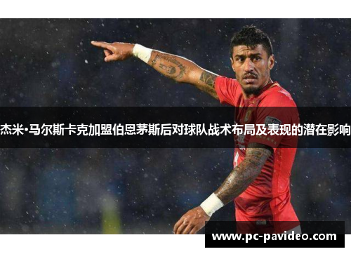 杰米·马尔斯卡克加盟伯恩茅斯后对球队战术布局及表现的潜在影响 杰米·马尔斯卡克加盟伯恩茅斯后对球队战术布局及表现的潜在影响