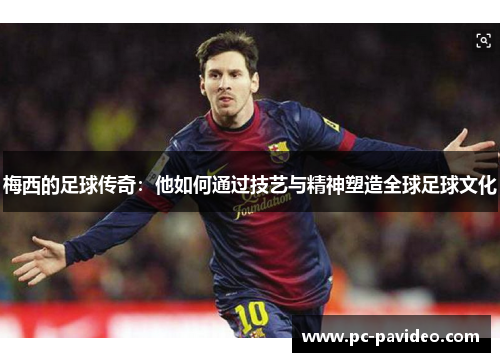 梅西的足球传奇：他如何通过技艺与精神塑造全球足球文化