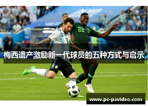 梅西遗产激励新一代球员的五种方式与启示 梅西遗产激励新一代球员的五种方式与启示