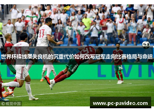 世界杯锋线屡失良机的沉重代价如何改写冠军走向比赛格局与命运 世界杯锋线屡失良机的沉重代价如何改写冠军走向比赛格局与命运