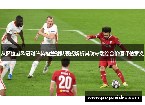 从萨拉赫欧冠对阵英格兰球队表现解析其防守端综合价值评估意义