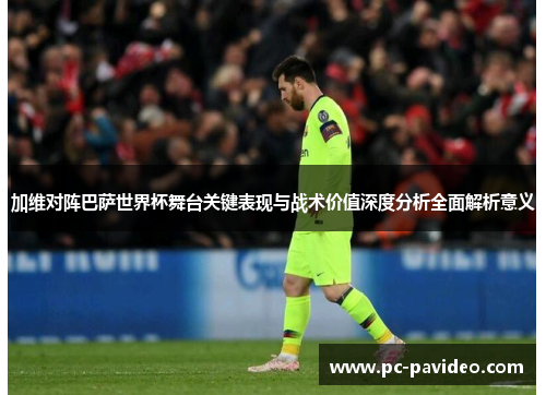 加维对阵巴萨世界杯舞台关键表现与战术价值深度分析全面解析意义 加维对阵巴萨世界杯舞台关键表现与战术价值深度分析全面解析意义