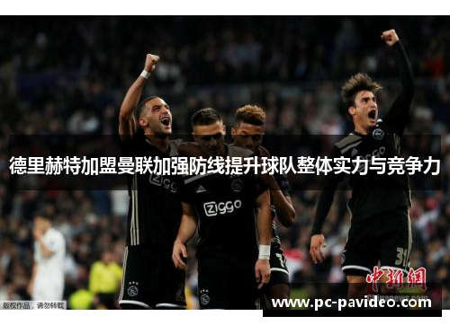 德里赫特加盟曼联加强防线提升球队整体实力与竞争力