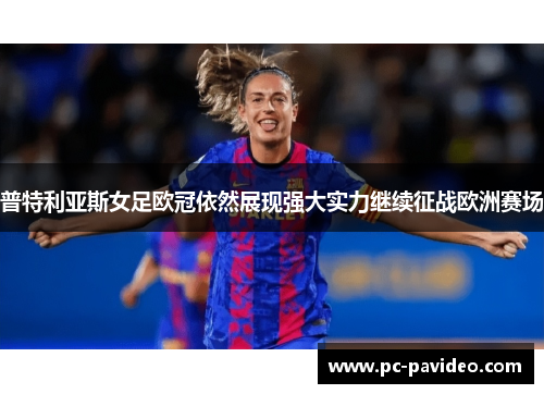 普特利亚斯女足欧冠依然展现强大实力继续征战欧洲赛场