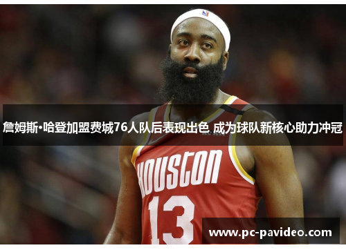 詹姆斯·哈登加盟费城76人队后表现出色 成为球队新核心助力冲冠