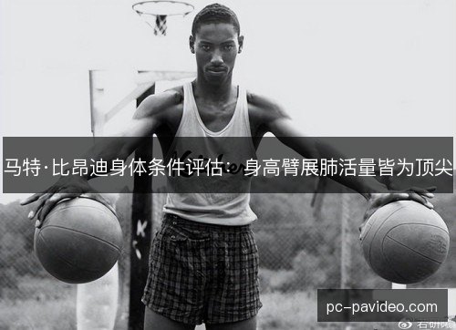 马特·比昂迪身体条件评估：身高臂展肺活量皆为顶尖